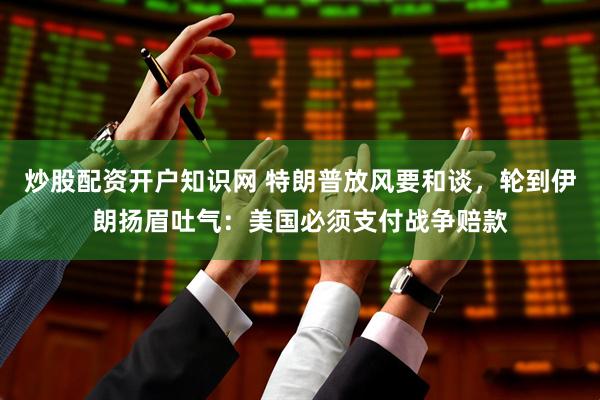 炒股配资开户知识网 特朗普放风要和谈,轮到伊朗扬眉吐气:美国必须支付战争赔款