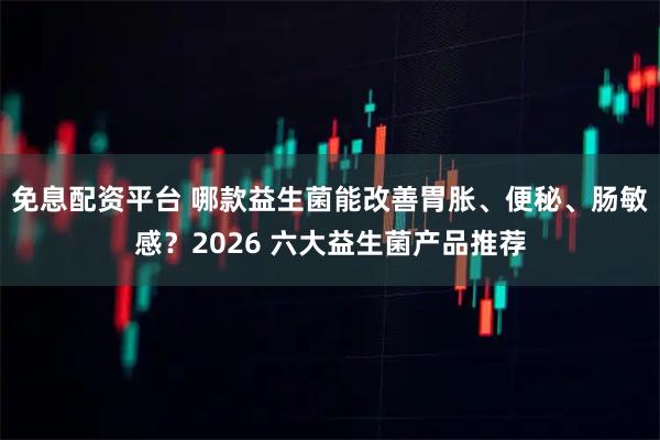 免息配资平台 哪款益生菌能改善胃胀、便秘、肠敏感?2026 六大益生菌产品推荐