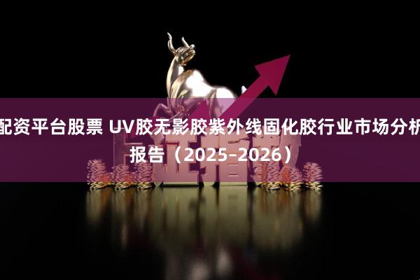 配资平台股票 UV胶无影胶紫外线固化胶行业市场分析报告（2025–2026）