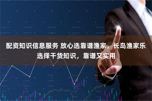 配资知识信息服务 放心选靠谱渔家，长岛渔家乐选择干货知识，靠谱又实用