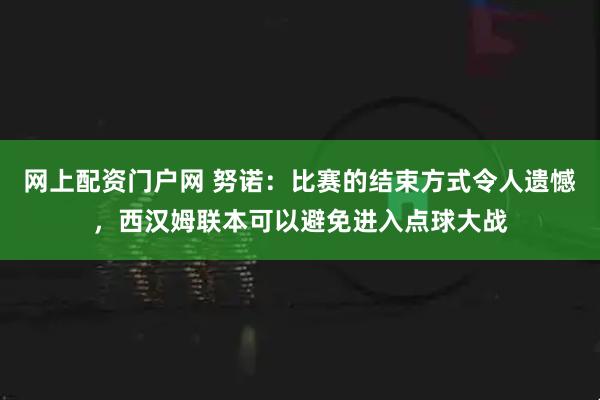 网上配资门户网 努诺：比赛的结束方式令人遗憾，西汉姆联本可以避免进入点球大战