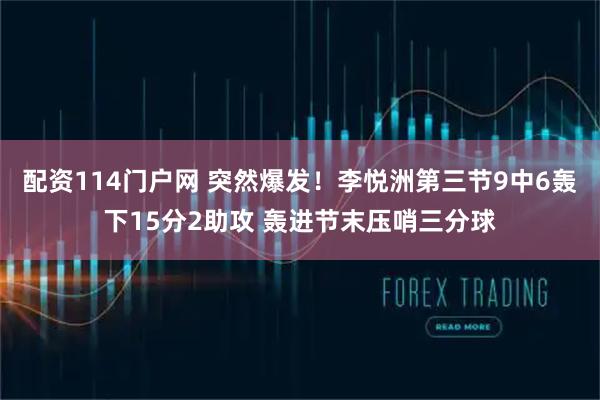 配资114门户网 突然爆发！李悦洲第三节9中6轰下15分2助攻 轰进节末压哨三分球