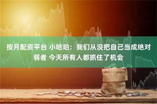 按月配资平台 小哈珀：我们从没把自己当成绝对弱者 今天所有人都抓住了机会