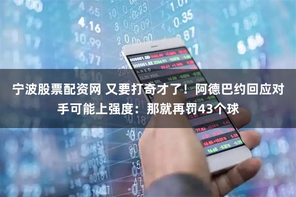 宁波股票配资网 又要打奇才了！阿德巴约回应对手可能上强度：那就再罚43个球