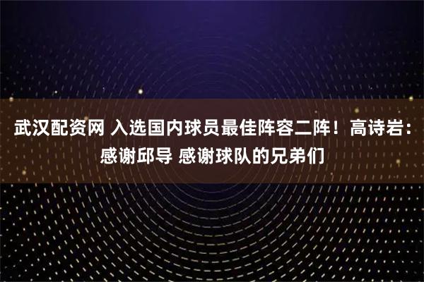 武汉配资网 入选国内球员最佳阵容二阵！高诗岩：感谢邱导 感谢球队的兄弟们