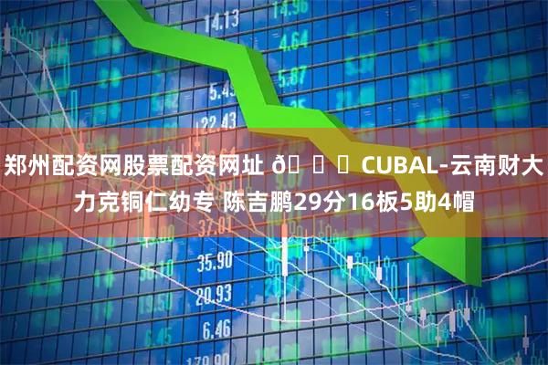 郑州配资网股票配资网址 🏀CUBAL-云南财大力克铜仁幼专 陈吉鹏29分16板5助4帽