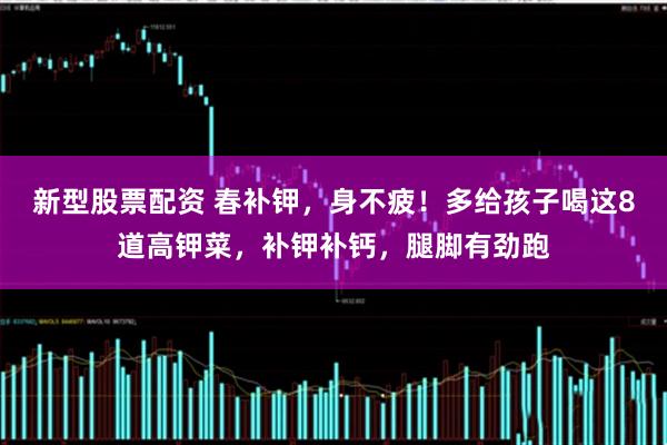 新型股票配资 春补钾，身不疲！多给孩子喝这8道高钾菜，补钾补钙，腿脚有劲跑