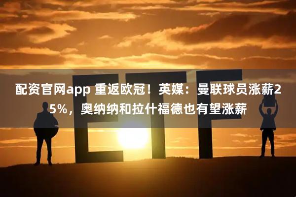配资官网app 重返欧冠！英媒：曼联球员涨薪25%，奥纳纳和拉什福德也有望涨薪