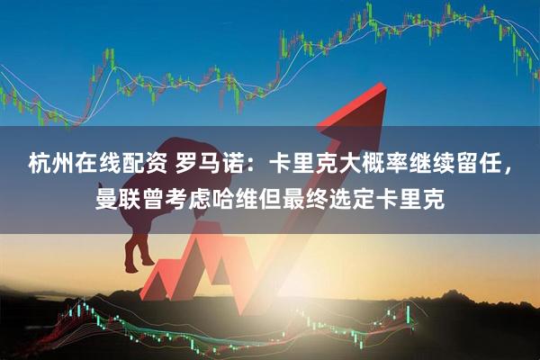 杭州在线配资 罗马诺：卡里克大概率继续留任，曼联曾考虑哈维但最终选定卡里克
