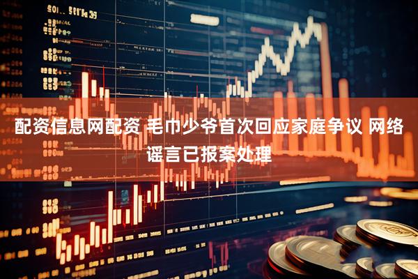 配资信息网配资 毛巾少爷首次回应家庭争议 网络谣言已报案处理