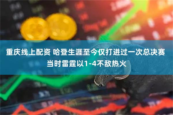重庆线上配资 哈登生涯至今仅打进过一次总决赛 当时雷霆以1-4不敌热火