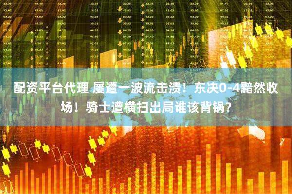 配资平台代理 屡遭一波流击溃！东决0-4黯然收场！骑士遭横扫出局谁该背锅？