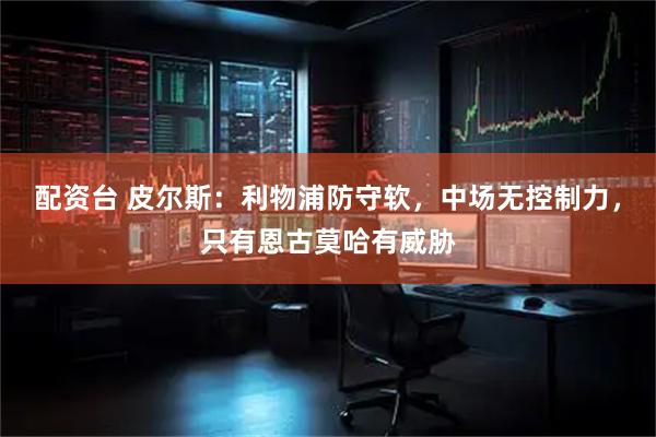 配资台 皮尔斯：利物浦防守软，中场无控制力，只有恩古莫哈有威胁