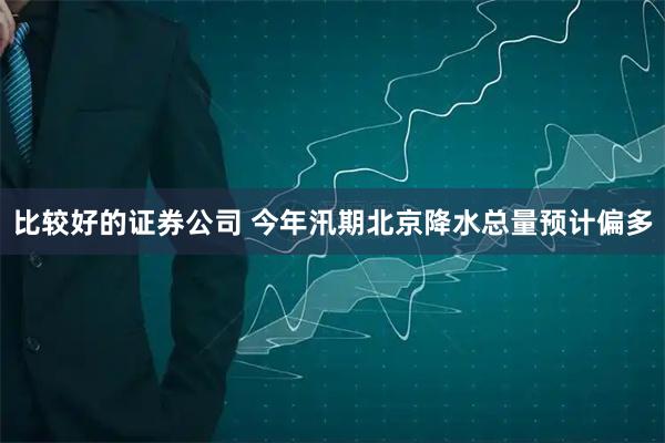 比较好的证券公司 今年汛期北京降水总量预计偏多