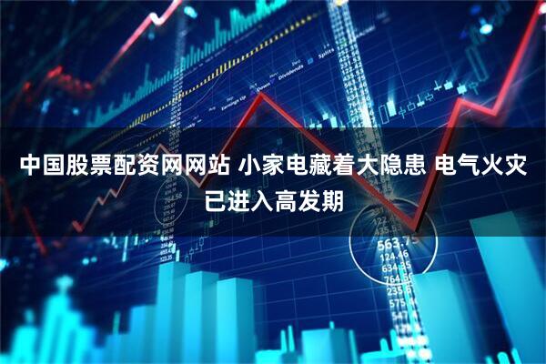 中国股票配资网网站 小家电藏着大隐患 电气火灾已进入高发期