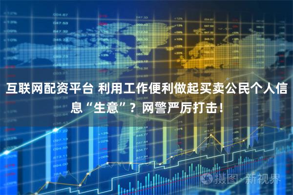 互联网配资平台 利用工作便利做起买卖公民个人信息“生意”？网警严厉打击！