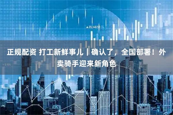 正规配资 打工新鲜事儿｜确认了，全国部署！外卖骑手迎来新角色