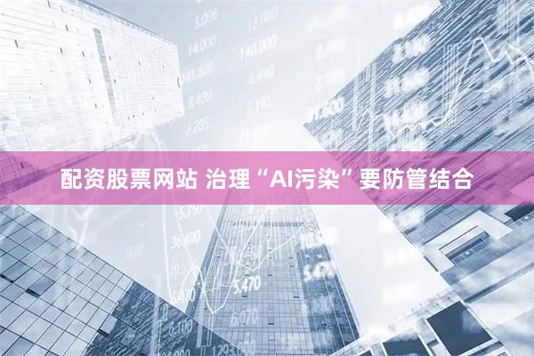 配资股票网站 治理“AI污染”要防管结合